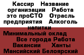 Кассир › Название организации ­ Работа-это проСТО › Отрасль предприятия ­ Алкоголь, напитки › Минимальный оклад ­ 32 000 - Все города Работа » Вакансии   . Ханты-Мансийский,Белоярский г.